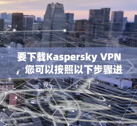要下载Kaspersky VPN，您可以按照以下步骤进行