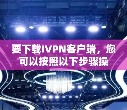 要下载IVPN客户端，您可以按照以下步骤操作