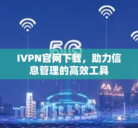 IVPN官网下载,助力信息管理的高效工具 IVPN官网下载,助力信息管理的高效工具