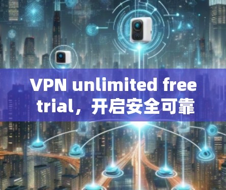 VPN unlimited free trial，开启安全可靠的网络之旅