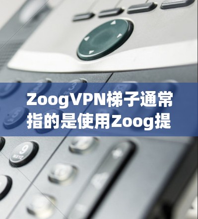ZoogVPN梯子通常指的是使用Zoog提供的VPN服务（如Zoog Proxy和Zoog VPN）来连接多个服务器，从而实现访问多个网站的效果。以下是一些关于如何使用ZoogVPN梯子的步骤和建议