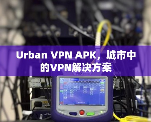 Urban VPN APK，城市中的VPN解决方案