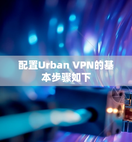 配置Urban VPN的基本步骤如下