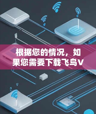 根据您的情况，如果您需要下载飞鸟VPN官方版用于测试或安装其他软件，建议以下步骤