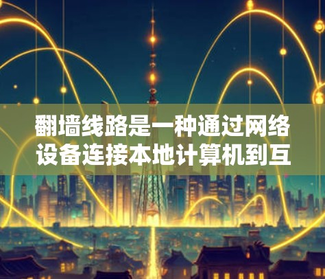 翻墙线路是一种通过网络设备连接本地计算机到互联网的网络配置，通常使用两条翻墙线，分别连接上行和下行。以下是一个详细的步骤指南，帮助您理解和操作翻墙线路