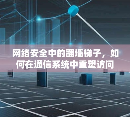 网络安全中的翻墙梯子，如何在通信系统中重塑访问边界