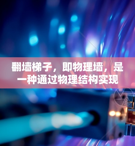 翻墙梯子，即物理墙，是一种通过物理结构实现网络通信的技术，通过构建固定在地面上的结构，模拟网络传输的能力，允许在没有网络的情况下连接到外部网络设备，实现远程通信