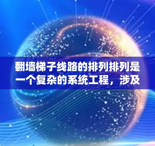 翻墙梯子线路的排列排列是一个复杂的系统工程，涉及多个因素和细节。以下是对该问题的详细解答