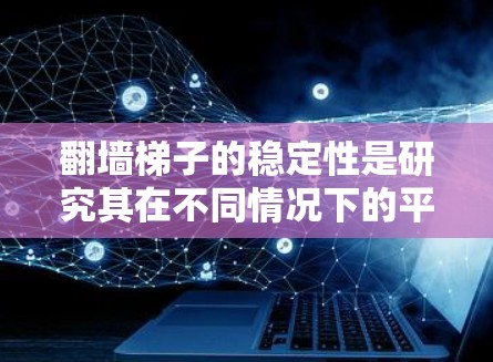 翻墙梯子的稳定性是研究其在不同情况下的平衡性问题，涉及物理力学中的力平衡和结构设计。以下是对该问题的详细分析和解决方案