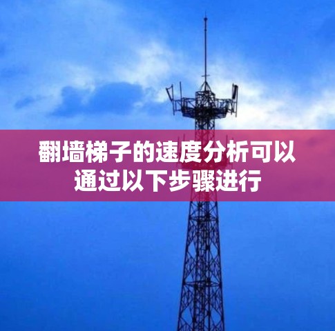 翻墙梯子的速度分析可以通过以下步骤进行