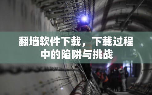 翻墙软件下载，下载过程中的陷阱与挑战