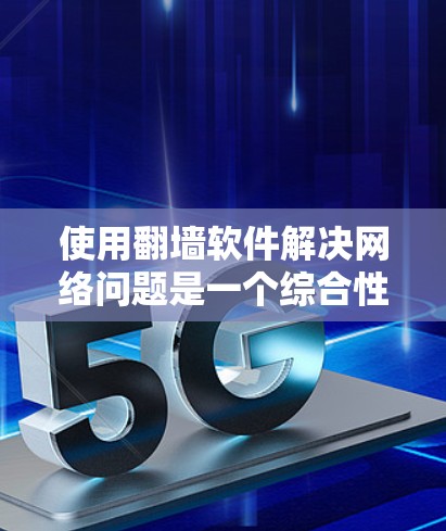 使用翻墙软件解决网络问题是一个综合性的过程，需要考虑多个因素。以下是详细的步骤指南