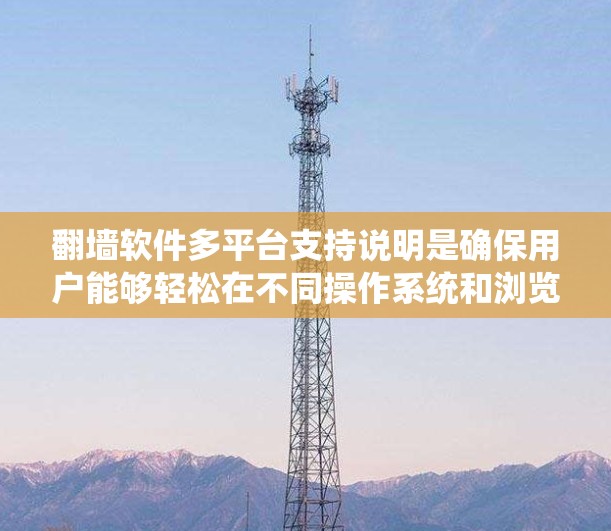 翻墙软件多平台支持说明是确保用户能够轻松在不同操作系统和浏览器下访问外部网站的技术基础。以下是对这一部分的详细说明