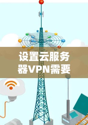 设置云服务器VPN需要遵循以下步骤，确保云服务器的安全和可用