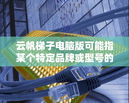 云帆梯子电脑版可能指某个特定品牌或型号的电脑，或者是某个软件的版本。以下是一些可能的解释