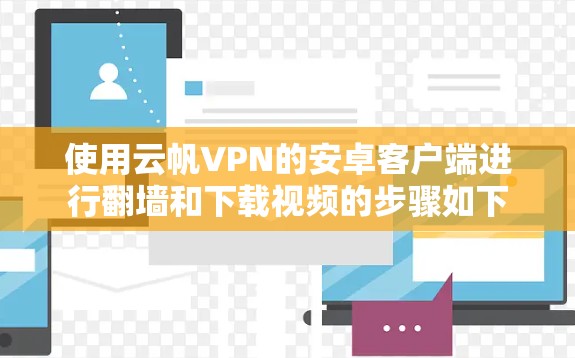 使用云帆VPN的安卓客户端进行翻墙和下载视频的步骤如下