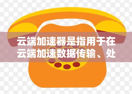云端加速器是指用于在云端加速数据传输、处理或存储的高效工具。以下是一些常见的云端加速器及其特点