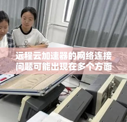 远程云加速器的网络连接问题可能出现在多个方面。以下是解决此类问题的步骤