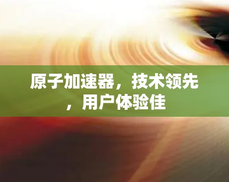 原子加速器，技术领先，用户体验佳