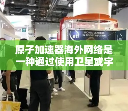 原子加速器海外网络是一种通过使用卫星或宇宙射线将原子加速器部署到远距离的技术手段，旨在减少地面设备的负担。以下是其关键点的总结