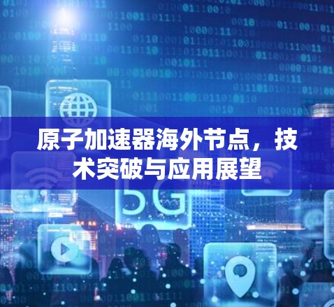 原子加速器海外节点，技术突破与应用展望
