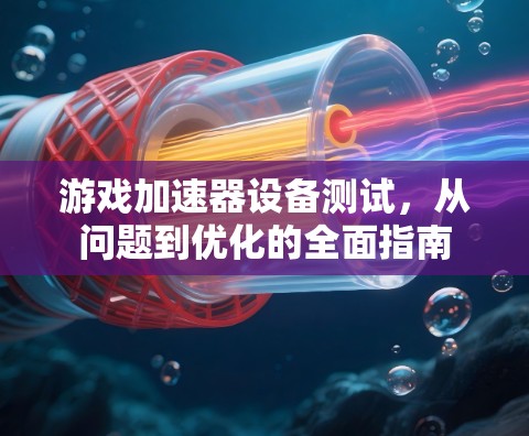 游戏加速器设备测试，从问题到优化的全面指南