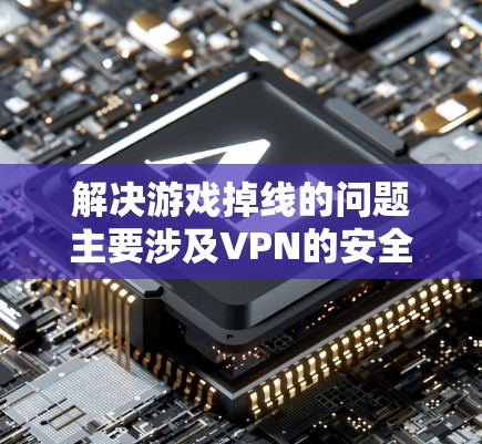 解决游戏掉线的问题主要涉及VPN的安全性和连接的稳定性。以下是逐步的解决方案
