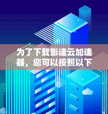 为了下载影速云加速器，您可以按照以下步骤进行操作