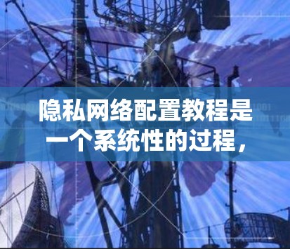 隐私网络配置教程是一个系统性的过程，旨在保护用户和数据的隐私和安全。以下是一个结构化的教程指南，涵盖教程的主要部分和关键步骤