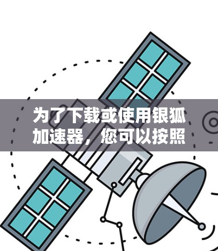 为了下载或使用银狐加速器，您可以按照以下步骤进行