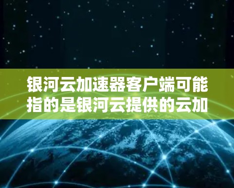 银河云加速器客户端可能指的是银河云提供的云加速服务或加速工具，具体取决于服务的类型和用途。银河云是中国领先的云服务提供商，其加速服务通常是为了提升用户体验，加速云应用的加载速度