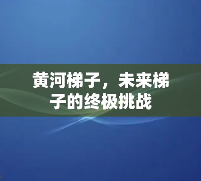黄河梯子，未来梯子的终极挑战