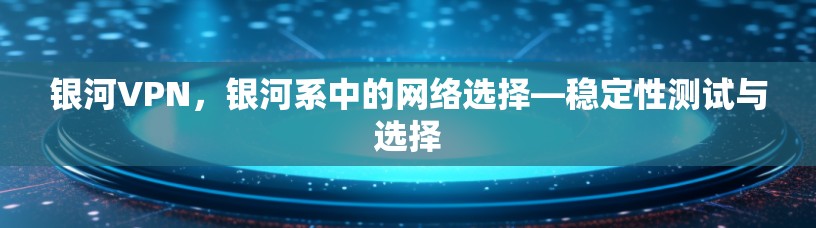 银河VPN，银河系中的网络选择—稳定性测试与选择