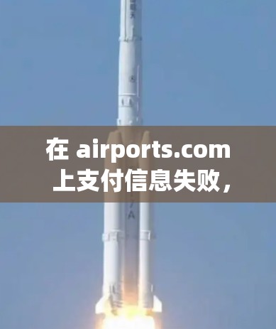在 airports.com 上支付信息失败，可能是因为多种原因导致的。以下是一些可能的原因和解决步骤