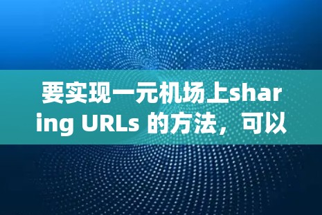 要实现一元机场上sharing URLs 的方法，可以参考以下步骤和工具
