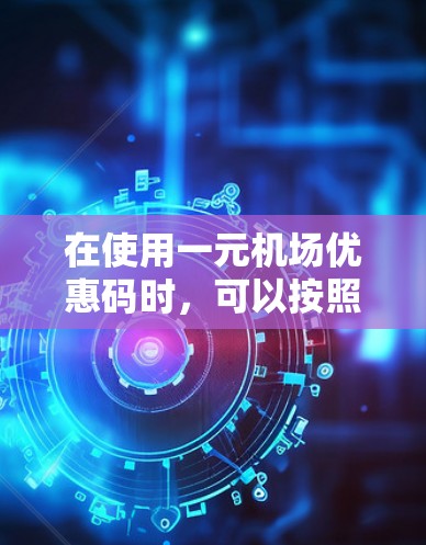 在使用一元机场优惠码时，可以按照以下步骤操作