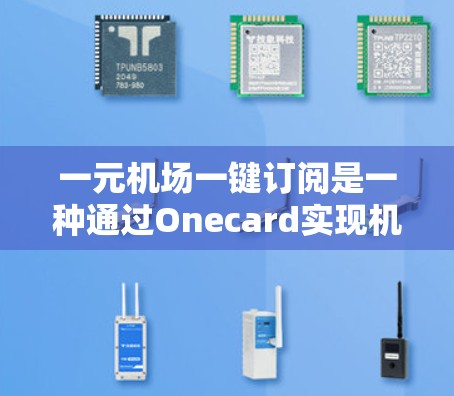 一元机场一键订阅是一种通过Onecard实现机场票务支付的解决方案，旨在降低运营成本并提高效率。以下是关于Onecard的详细介绍
