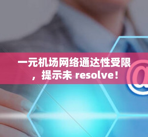 一元机场网络通达性受限，提示未 resolve！