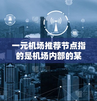 一元机场推荐节点指的是机场内部的某个主要区域或节点，通常用来帮助用户找到座位、获取信息或方便到达机场。以下是一些常见的推荐节点