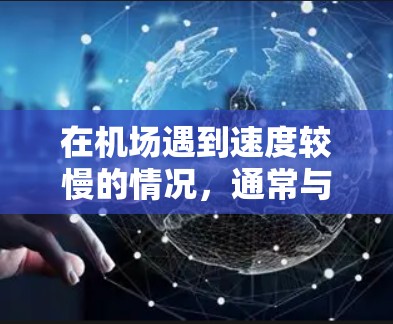 在机场遇到速度较慢的情况，通常与交通状况、延误或其他因素有关。以下是一些建议，帮助你更好地应对机场速度慢的问题