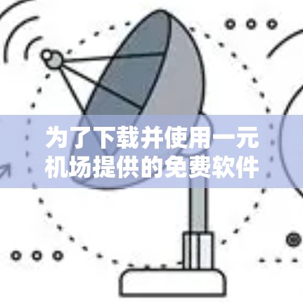 为了下载并使用一元机场提供的免费软件，您可以按照以下步骤进行操作