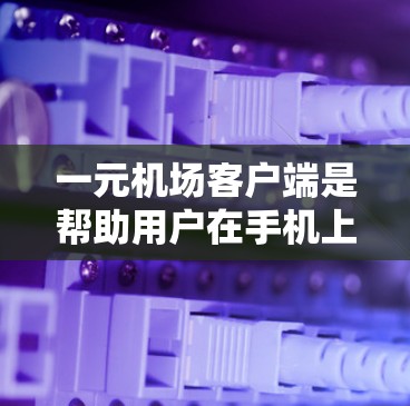 一元机场客户端是帮助用户在手机上查询航班、酒店、机票等信息的重要工具。虽然手机上没有直接的客户端，但可以通过一些方法下载和使用。以下是详细的步骤和建议
