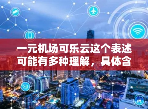 一元机场可乐云这个表述可能有多种理解，具体含义取决于上下文。以下是一些可能的解释和解决方案