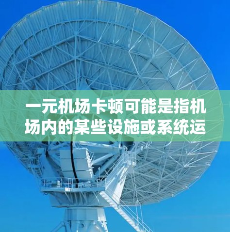 一元机场卡顿可能是指机场内的某些设施或系统运行不稳定，导致用户无法正常使用。以下是一些可能的原因和应对措施