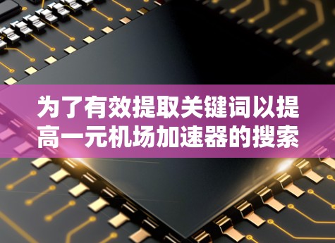 为了有效提取关键词以提高一元机场加速器的搜索结果准确性，可以按照以下步骤进行