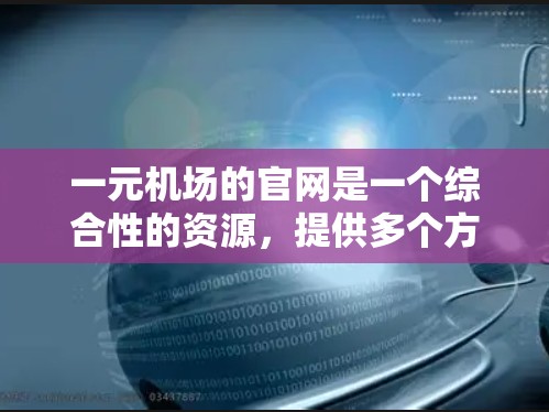 一元机场的官网是一个综合性的资源，提供多个方面的信息和服务，包括机场实时动态、接送服务、周边设施、机场管理等。以下是对一元机场官网的分步说明