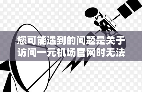 您可能遇到的问题是关于访问一元机场官网时无法登录或访问其他功能。以下是一些可能的解决方案和建议