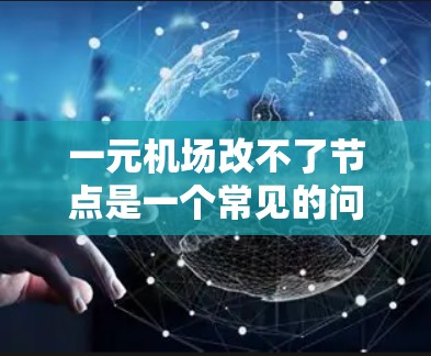 一元机场改不了节点是一个常见的问题，通常是因为节点过多或分布不合理，导致交通效率低下，甚至影响乘客出行选择。以下是一些可能的原因和解决方案