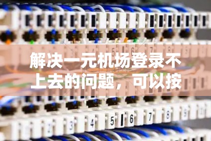 解决一元机场登录不上去的问题，可以按照以下步骤进行