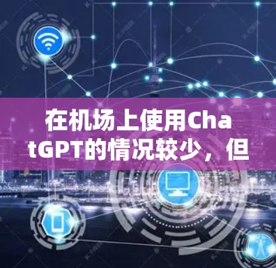 在机场上使用ChatGPT的情况较少,但如果你有需要,可以尝试以下方法 在机场上使用ChatGPT的情况较少,但如果你有需要,可以尝试以下方法